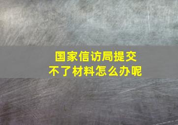 国家信访局提交不了材料怎么办呢