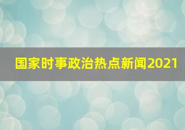 国家时事政治热点新闻2021