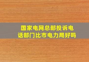 国家电网总部投诉电话部门比市电力局好吗