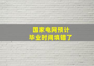 国家电网预计毕业时间填错了