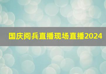 国庆阅兵直播现场直播2024