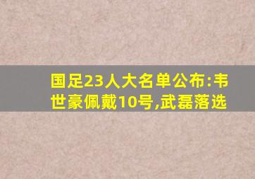 国足23人大名单公布:韦世豪佩戴10号,武磊落选