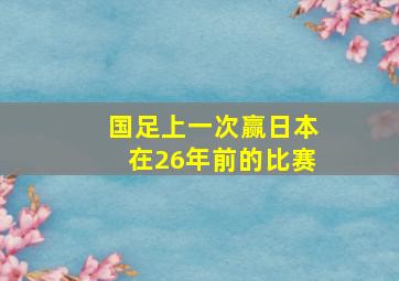 国足上一次赢日本在26年前的比赛