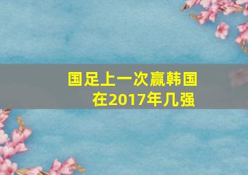 国足上一次赢韩国在2017年几强