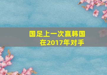 国足上一次赢韩国在2017年对手