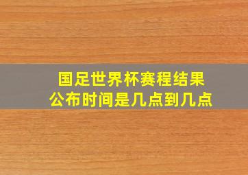 国足世界杯赛程结果公布时间是几点到几点