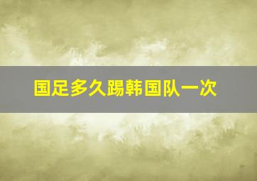 国足多久踢韩国队一次