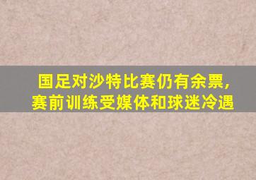 国足对沙特比赛仍有余票,赛前训练受媒体和球迷冷遇