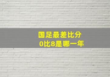 国足最差比分0比8是哪一年