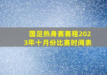 国足热身赛赛程2023年十月份比赛时间表