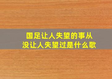 国足让人失望的事从没让人失望过是什么歌