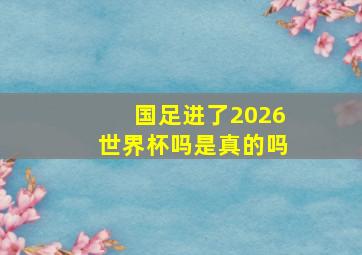 国足进了2026世界杯吗是真的吗