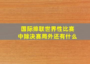 国际排联世界性比赛中除决赛局外还有什么