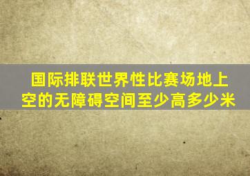 国际排联世界性比赛场地上空的无障碍空间至少高多少米