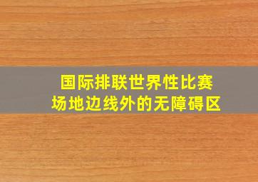 国际排联世界性比赛场地边线外的无障碍区