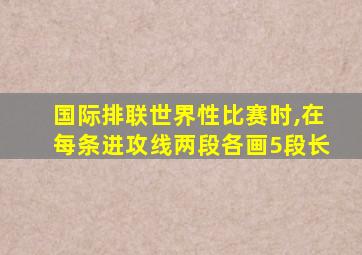 国际排联世界性比赛时,在每条进攻线两段各画5段长