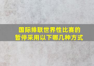 国际排联世界性比赛的暂停采用以下哪几种方式