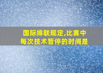 国际排联规定,比赛中每次技术暂停的时间是