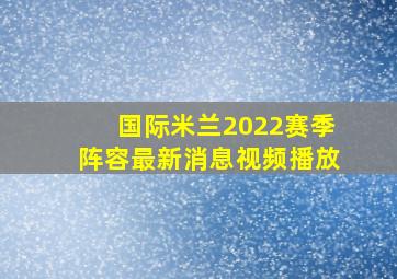 国际米兰2022赛季阵容最新消息视频播放