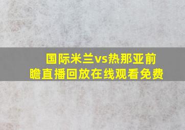 国际米兰vs热那亚前瞻直播回放在线观看免费