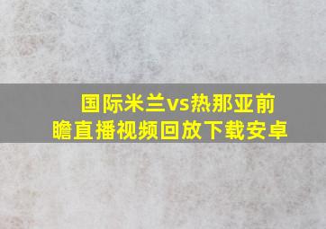 国际米兰vs热那亚前瞻直播视频回放下载安卓