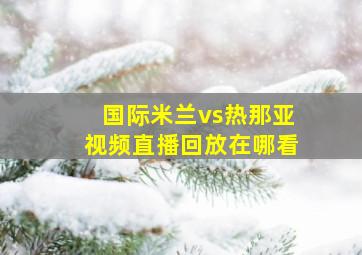 国际米兰vs热那亚视频直播回放在哪看