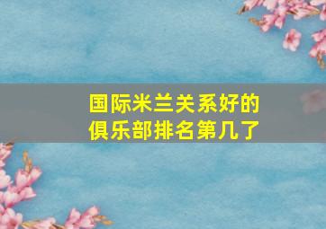 国际米兰关系好的俱乐部排名第几了