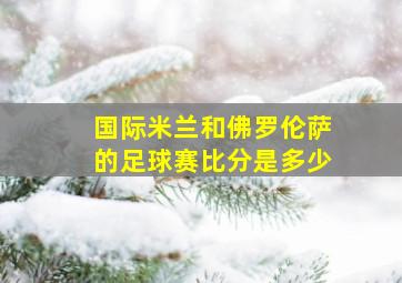 国际米兰和佛罗伦萨的足球赛比分是多少