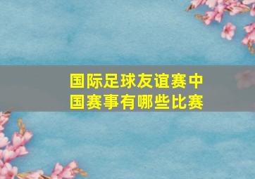 国际足球友谊赛中国赛事有哪些比赛