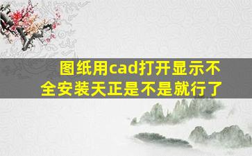 图纸用cad打开显示不全安装天正是不是就行了