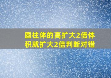 圆柱体的高扩大2倍体积就扩大2倍判断对错