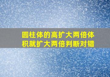 圆柱体的高扩大两倍体积就扩大两倍判断对错