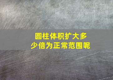 圆柱体积扩大多少倍为正常范围呢