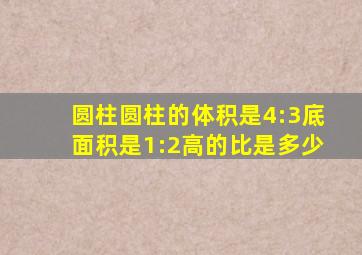 圆柱圆柱的体积是4:3底面积是1:2高的比是多少