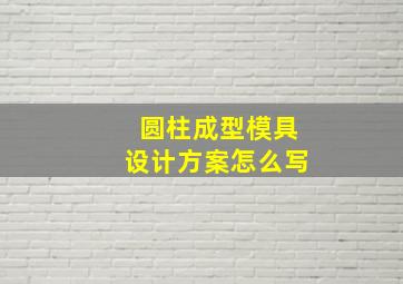 圆柱成型模具设计方案怎么写