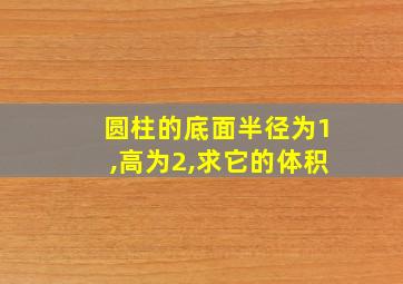 圆柱的底面半径为1,高为2,求它的体积