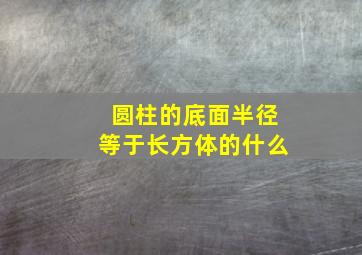 圆柱的底面半径等于长方体的什么