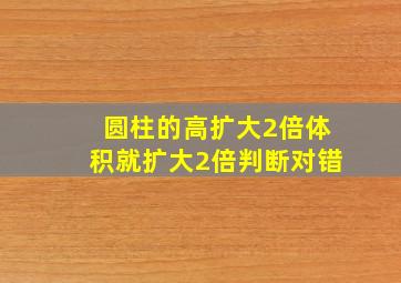 圆柱的高扩大2倍体积就扩大2倍判断对错