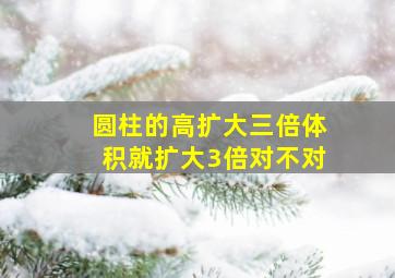 圆柱的高扩大三倍体积就扩大3倍对不对