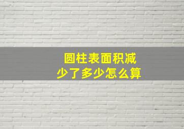 圆柱表面积减少了多少怎么算