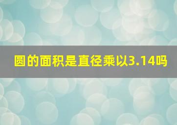 圆的面积是直径乘以3.14吗