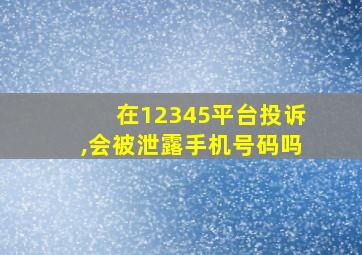 在12345平台投诉,会被泄露手机号码吗