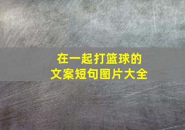 在一起打篮球的文案短句图片大全