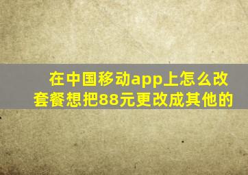 在中国移动app上怎么改套餐想把88元更改成其他的