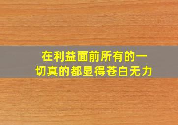 在利益面前所有的一切真的都显得苍白无力