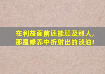 在利益面前还能顾及别人,那是修养中折射出的淡泊!