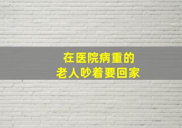 在医院病重的老人吵着要回家