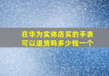 在华为实体店买的手表可以退货吗多少钱一个