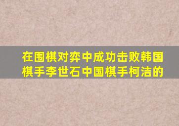 在围棋对弈中成功击败韩国棋手李世石中国棋手柯洁的