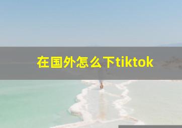 在国外怎么下tiktok